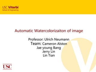 Automatic Watercolorizaiton of image

       Professor: Ulrich Neumann
        Team: Cameron Alston
            Jae young Bang
                Jerry Lin
                Lin Tian
 