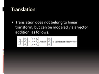 Translation 
 Translation does not belong to linear 
transform, but can be modeled via a vector 
addition, as follows: 
 