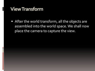 View Transform 
 After the world transform, all the objects are 
assembled into the world space. We shall now 
place the camera to capture the view. 
 