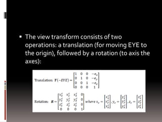  The view transform consists of two 
operations: a translation (for moving EYE to 
the origin), followed by a rotation (to axis the 
axes): 
 