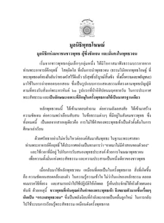 มูลนิธิพุทธโฆษณ
         มูลนิธิแหงมหาชนชาวพุทธ ผูซึ่งชัดเจน และมั่นคงในพุทธวจน
                                   
          เริ่มจากชาวพุทธกลุมเล็กๆกลุมหนึ่ง ไดมีโอกาสมาฟงธรรมบรรยายจาก
ทานพระอาจารยคึกฤทธิ์ โสตฺถิผโล ที่เนนการนําพุทธวจน (ธรรมวินัยจากพุทธโอษฐ ที่
พระพุทธองคทรงยืนยันวาทรงตรัสไวดีแลว บริสุทธิ์บริบูรณสิ้นเชิง ทั้งเนื้อความและพยัญชนะ)
มาใชในการถายทอดบอกสอน ซึ่งเปนรูปแบบการแสดงธรรมที่ตรงตามพุทธบัญญัติ
ตามที่ทรงรับสั่งแกพระอรหันต ๖๐ รูปแรกที่ปาอิสิปตนมฤคทายวัน ในการประกาศ
พระสัทธรรม และเปนลักษณะเฉพาะที่ภิกษุในครั้งพุทธกาลใชเปนมาตรฐานเดียว

            หลักพุทธวจนนี้ ไดเขามาตอบคําถาม ตอความลังเลสงสัย ไดเขามาสราง
ความชัดเจน ตอความพราเลือนสับสน ในขอธรรมตางๆ ที่มีอยูในสังคมชาวพุทธ ซึ่ง
ทั้งหมดนี้ เปนผลจากสาเหตุเดียวคือ การไมใชคําของพระพุทธเจาเปนตัวตั้งตนในการ
ศึกษาเลาเรียน
         ดวยศรัทธาอยางไมหวั่นไหวตอองคสัมมาสัมพุทธะ ในฐานะพระศาสดา
 ทานพระอาจารยคึกฤทธิ์ ไดประกาศอยางเปนทางการวา “อาตมาไมมคําสอนของตัวเอง”
                                                              ี
     และใชเวลาที่มอยู ไปกับการรับสนองพุทธประสงค ดวยการโฆษณาพุทธวจน
                     ี
    เพื่อความตั้งมั่นแหงพระสัทธรรม และความประสานเปนหนึ่งเดียวของชาวพุทธ

           เมื่อกลับมาใชหลักพุทธวจน เหมือนที่เคยเปนในครั้งพุทธกาล สิ่งที่เกิดขึ้น
คือ ความชัดเจนสอดคลองลงตัว ในความรูความเขาใจ ไมวาในแงของหลักธรรม ตลอด
จนมรรควิธีที่ตรง และสามารถนําไปใชปฏิบัติใหเกิดผล รูเห็นประจักษไดจริงดวยตนเอง
ทันที ดวยเหตุนี้ ชาวพุทธที่เห็นคุณคาในคําของพระพุทธเจา จึงขยายตัวมากขึ้นเรื่อยๆ
เกิดเปน “กระแสพุทธวจน” ซึ่งเปนพลังเงียบที่กําลังจะกลายเปนคลื่นลูกใหม ในการกลับ
ไปใชระบบการเรียนรูพระสัทธรรม เหมือนดังครั้งพุทธกาล
 
