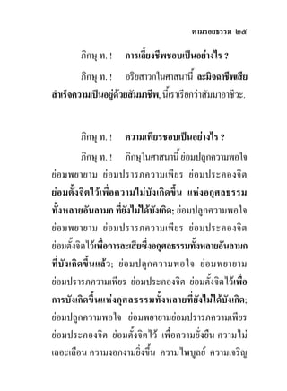 ตามรอยธรรม ๒๕

        ภิกษุ ท. !    การเลี้ยงชีพชอบเปนอยางไร ?
         ภิกษุ ท. ! อริยสาวกในศาสนานี้ ละมิจฉาชีพเสีย
สําเร็จความเปนอยูดวยสัมมาชีพ, นี้เราเรียกวาสัมมาอาชีวะ.


        ภิกษุ ท. !    ความเพียรชอบเปนอยางไร ?
           ภิกษุ ท. ! ภิกษุในศาสนานี้ ยอมปลูกความพอใจ
ยอมพยายาม ยอมปรารภความเพีย ร ยอมประคองจิต
ยอ มตั้ง จิต ไวเ พื่อ ความไมบัง เกิด ขึ้น แหง อกุศ ลธรรม
ทั้งหลายอันลามก ที่ยังไมไดบังเกิด; ยอมปลูกความพอใจ
ยอมพยายาม ยอมปรารภความเพีย ร ยอมประคองจิต
ยอมตั้งจิตไวเพื่อการละเสียซึ่งอกุศลธรรมทั้งหลายอันลามก
ที่บัง เกิด ขึ้น แลว ; ยอ มปลูก ความพอใจ ยอ มพยายาม
ยอมปรารภความเพียร ยอมประคองจิต ยอมตั้งจิตไวเพื่อ
การบังเกิดขึ้น แหง กุศ ลธรรมทั้ง หลายที่ยังไมไดบังเกิด;
ยอมปลูกความพอใจ ยอมพยายามยอมปรารภความเพียร
ยอมประคองจิต ยอมตั้งจิตไว เพื่อความยั่งยืน ความไม
เลอะเลือน ความงอกงามยิ่งขึ้น ความไพบูลย ความเจริญ
 
