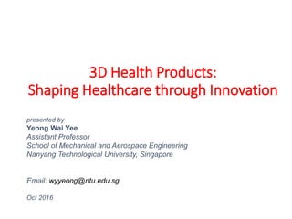 3D Health Products:
Shaping Healthcare through Innovation
presented by
Yeong Wai Yee
Assistant Professor
School of Mechanical and Aerospace Engineering
Nanyang Technological University, Singapore
Email: wyyeong@ntu.edu.sg
Oct 2016
 