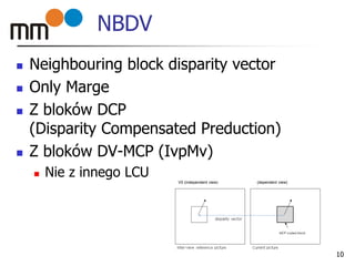 NBDV
 Neighbouring block disparity vector
 Only Marge
 Z bloków DCP
(Disparity Compensated Preduction)
 Z bloków DV-MCP (IvpMv)
 Nie z innego LCU
10
V0 (independent view) (dependent view)
 