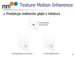 Texture Motion Inherence
 Predykcja wektorów głębi z tekstury
14
Corresponding texture picture Current Depth picture
Corresponding
texture block
 