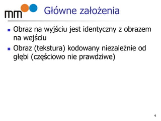 Główne założenia
 Obraz na wyjściu jest identyczny z obrazem
na wejściu
 Obraz (tekstura) kodowany niezależnie od
głębi (częściowo nie prawdziwe)
4
 