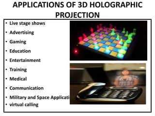 APPLICATIONS OF 3D HOLOGRAPHIC
PROJECTION
• Live stage shows
• Advertising
• Gaming
• Education
• Entertainment
• Training
• Medical
• Communication
• Military and Space Applications
• virtual calling
 
