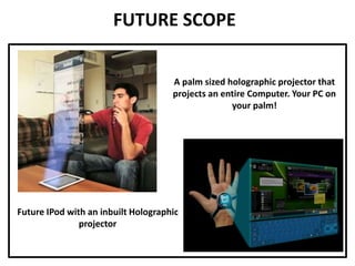FUTURE SCOPE
Future IPod with an inbuilt Holographic
projector
A palm sized holographic projector that
projects an entire Computer. Your PC on
your palm!
 