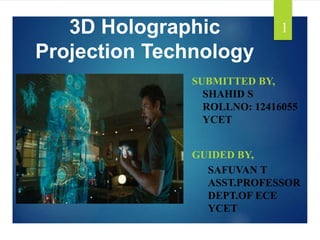 3D Holographic
Projection Technology
GUIDED BY,
SAFUVAN T
ASST.PROFESSOR
DEPT.OF ECE
YCET
SUBMITTED BY,
SHAHID S
ROLLNO: 12416055
YCET
1
 