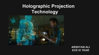 3D Holographic Projection 
Technology 
ARSHYAN ALI 
ECE IV YEAR 
 