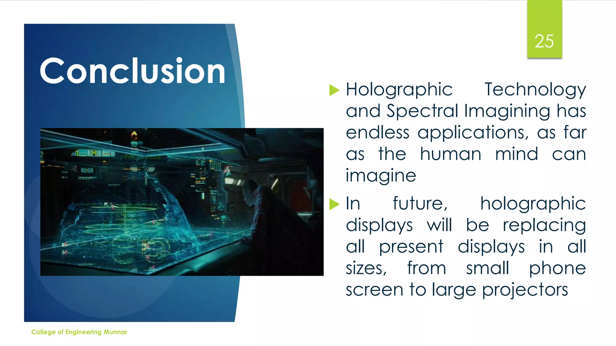 Conclusion

25

Holographic
Technology
and Spectral Imagining has
endless applications, as far
as the human mind can
imagine



College of Engineering Munnar



In
future,
holographic
displays will be replacing
all present displays in all
sizes, from small phone
screen to large projectors

 