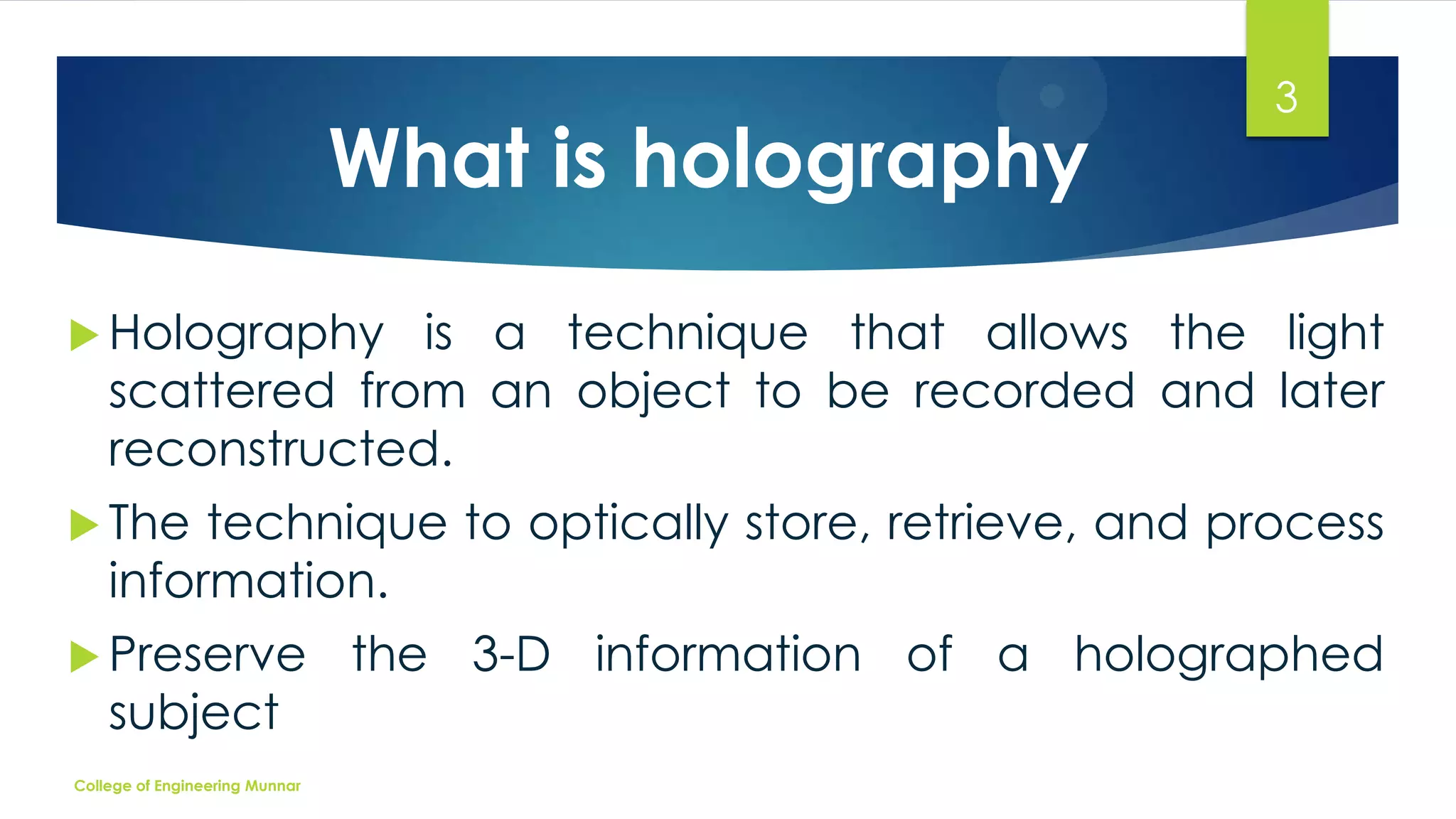 What is holography

3

 Holography

is a technique that allows the light
scattered from an object to be recorded and later
reconstructed.

 The

technique to optically store, retrieve, and process
information.

 Preserve

subject

College of Engineering Munnar

the 3-D information of a holographed

 
