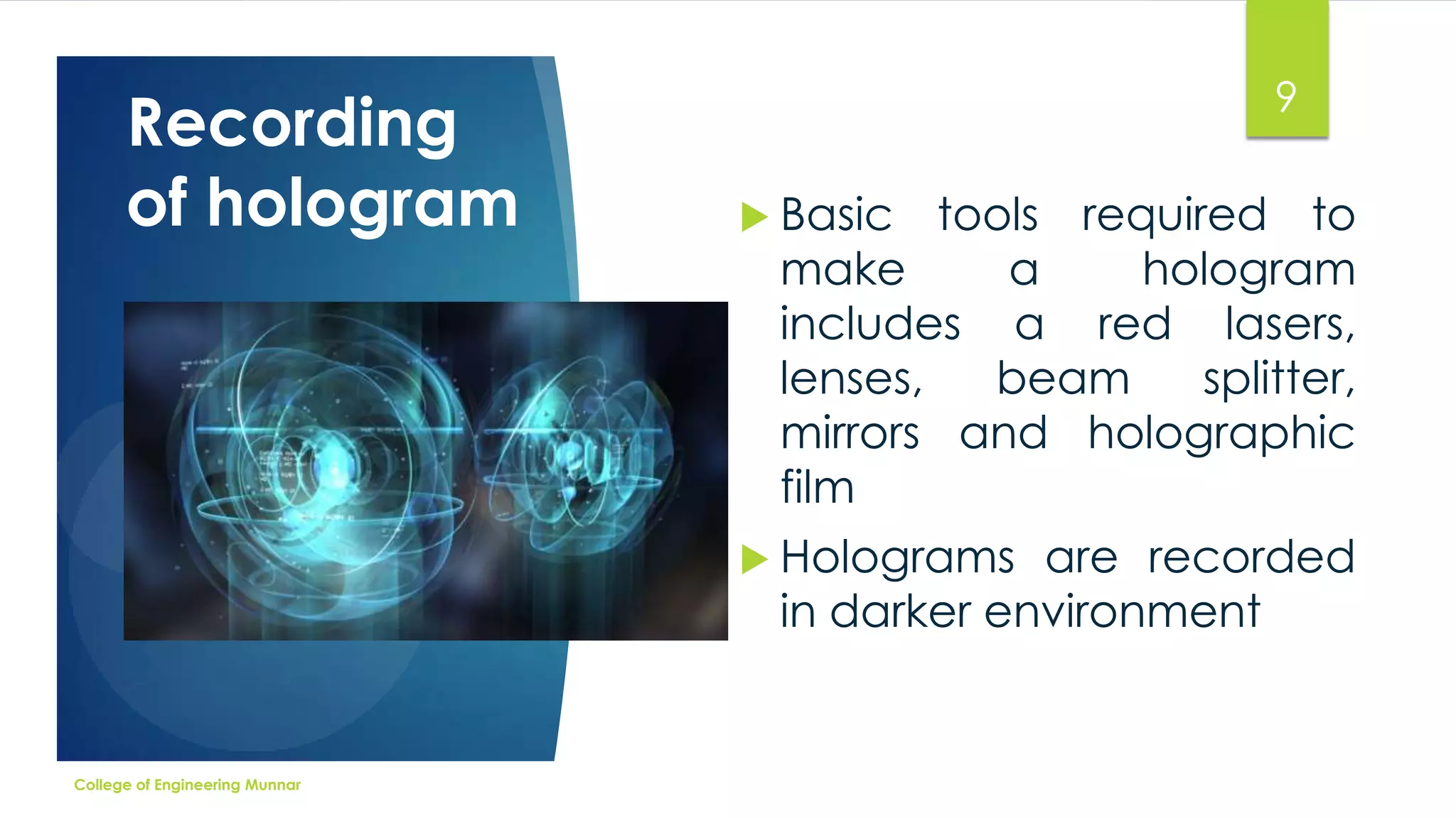 Recording
of hologram

9
 Basic

tools required to
make
a
hologram
includes a red lasers,
lenses,
beam
splitter,
mirrors and holographic
film

 Holograms

are recorded
in darker environment

College of Engineering Munnar

 
