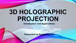 3D HOLOGRAPHIC
PROJECTION
Introduction and Applications
Presented by-Deepak Verma
 