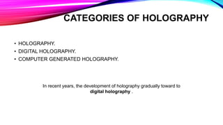 CATEGORIES OF HOLOGRAPHY
In recent years, the development of holography gradually toward to
digital holography .
• HOLOGRAPHY.
• DIGITAL HOLOGRAPHY.
• COMPUTER GENERATED HOLOGRAPHY.
 