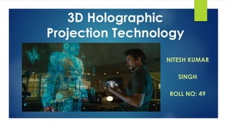 3D Holographic 
Projection Technology 
NITESH KUMAR 
SINGH 
ROLL NO: 49 
 