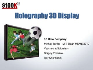Holography 3D Display 3D Holo Company: Mikhail Turilin – MIT Sloan MSMS 2010 VyacheslavSolonitsyn Sergey Poduzov Igor Chekhonin 