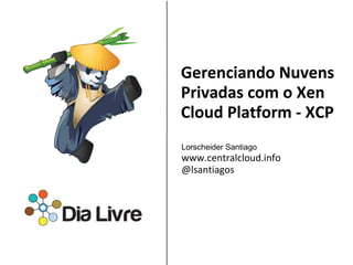 Gerenciando Nuvens
Privadas com o Xen
Cloud Platform - XCP
Lorscheider Santiago
www.centralcloud.info
@lsantiagos

Sponsored by:

                &       &

&
 