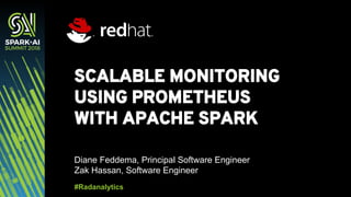 SCALABLE MONITORING
USING PROMETHEUS
WITH APACHE SPARK
Diane Feddema, Principal Software Engineer
Zak Hassan, Software Engineer
#Radanalytics
 