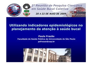 Utilizando indicadores epidemiológicos no
planejamento da atenção à saúde bucal
Paulo Frazão
Faculdade de Saúde Pública da Universidade de São Paulo
pafrazao@usp.br

 
