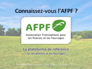 Connaissez-vous l’AFPF ?
Biennales des conseillers fourragers – Octobre 2023
La plateforme de référence
sur les prairies et les fourrages
 