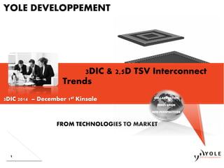 FROM TECHNOLOGIES TO MARKET
1
YOLE DEVELOPPEMENT
3DIC & 2,5D TSV Interconnect
Trends
COLLABORATION
INNOVATION
NEW PERSPECTIVES
3DIC 2014 – December 1st Kinsale
 
