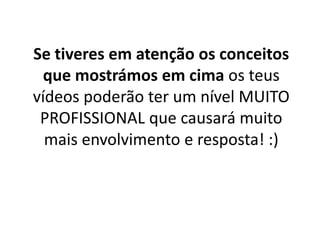 Se tiveres em atenção os conceitos 
que mostrámos em cima os teus 
vídeos poderão ter um nível MUITO 
PROFISSIONAL que causará muito 
mais envolvimento e resposta! :) 
 