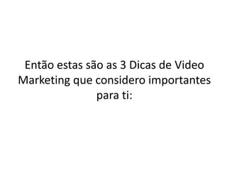 Então estas são as 3 Dicas de Video 
Marketing que considero importantes 
para ti: 
 