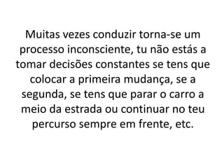 Muitas vezes conduzir torna-se um 
processo inconsciente, tu não estás a 
tomar decisões constantes se tens que 
colocar a primeira mudança, se a 
segunda, se tens que parar o carro a 
meio da estrada ou continuar no teu 
percurso sempre em frente, etc. 
 