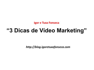 Igor e Tuxa Fonseca 
“3 Dicas de Vídeo Marketing” 
http://blog.igoretuxafonseca.com 
 