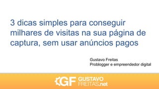 3 dicas simples para conseguir
milhares de visitas na sua página de
captura, sem usar anúncios pagos
Gustavo Freitas
Problogger e empreendedor digital
 