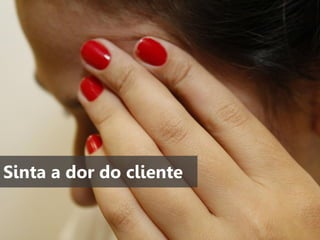 Sinta a dor do cliente

 
