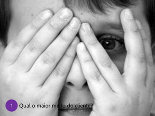 1

Qual o maior medo do cliente?

 