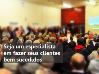 Seja um especialista
em fazer seus clientes
bem sucedidos

 