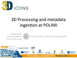 3D Processing and metadata 
inges1on at POLIMI 
Gabriele Guidi* 
Sara Gonizzi Barsan1 
Laura Loredana Micoli 
Politecnico di Milano ‐ Mechanical Engineering Dept. 
 