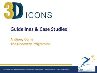 Guidelines & Case Studies 
Anthony Corns 
The Discovery Programme 
This project has been funded with support from the European Commission‘s CIP ICT PSP programme  