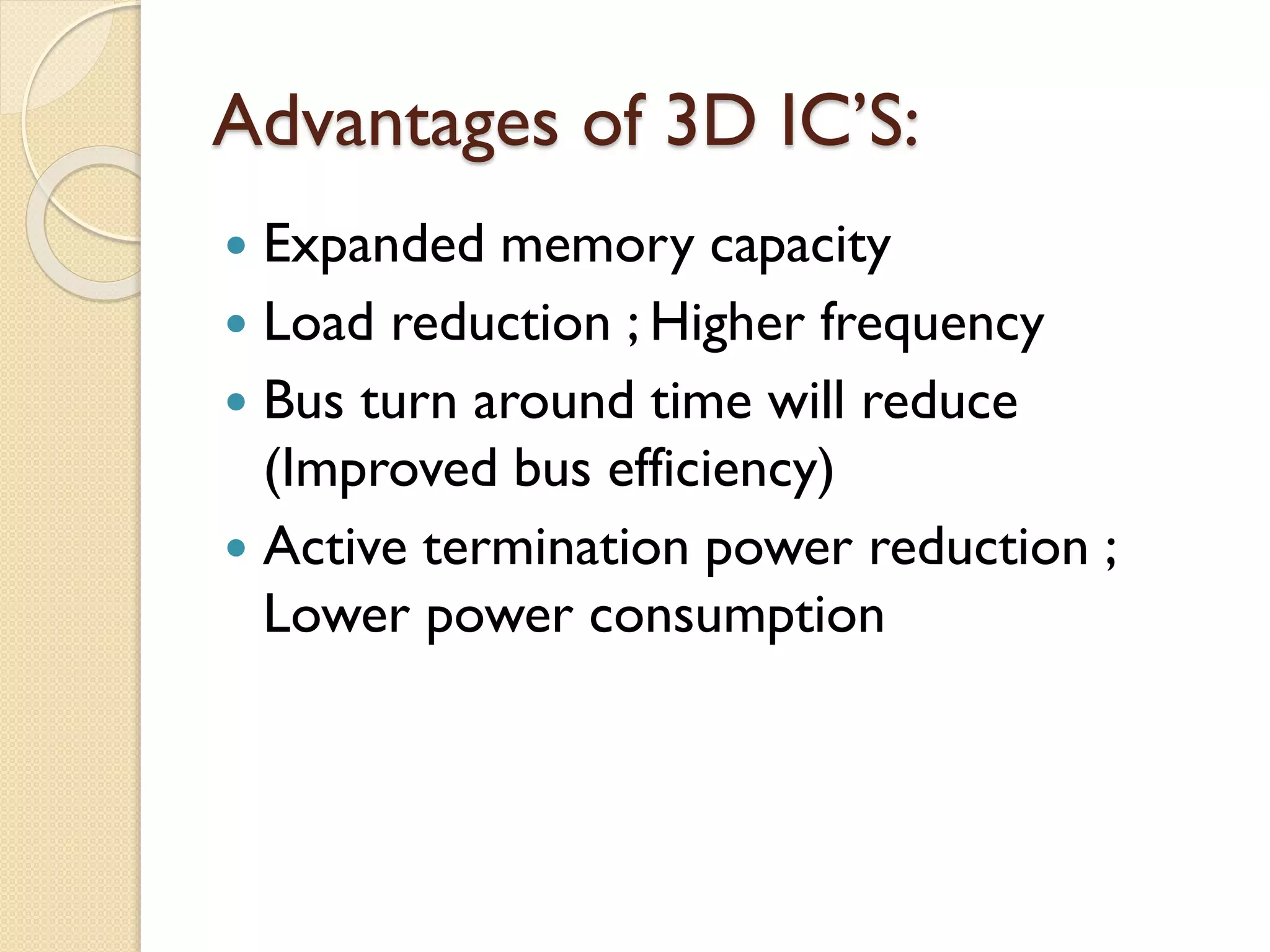Advantages of 3D IC’S:
 Expanded memory capacity
 Load reduction ; Higher frequency
 Bus turn around time will reduce
(Improved bus efficiency)
 Active termination power reduction ;
Lower power consumption
 