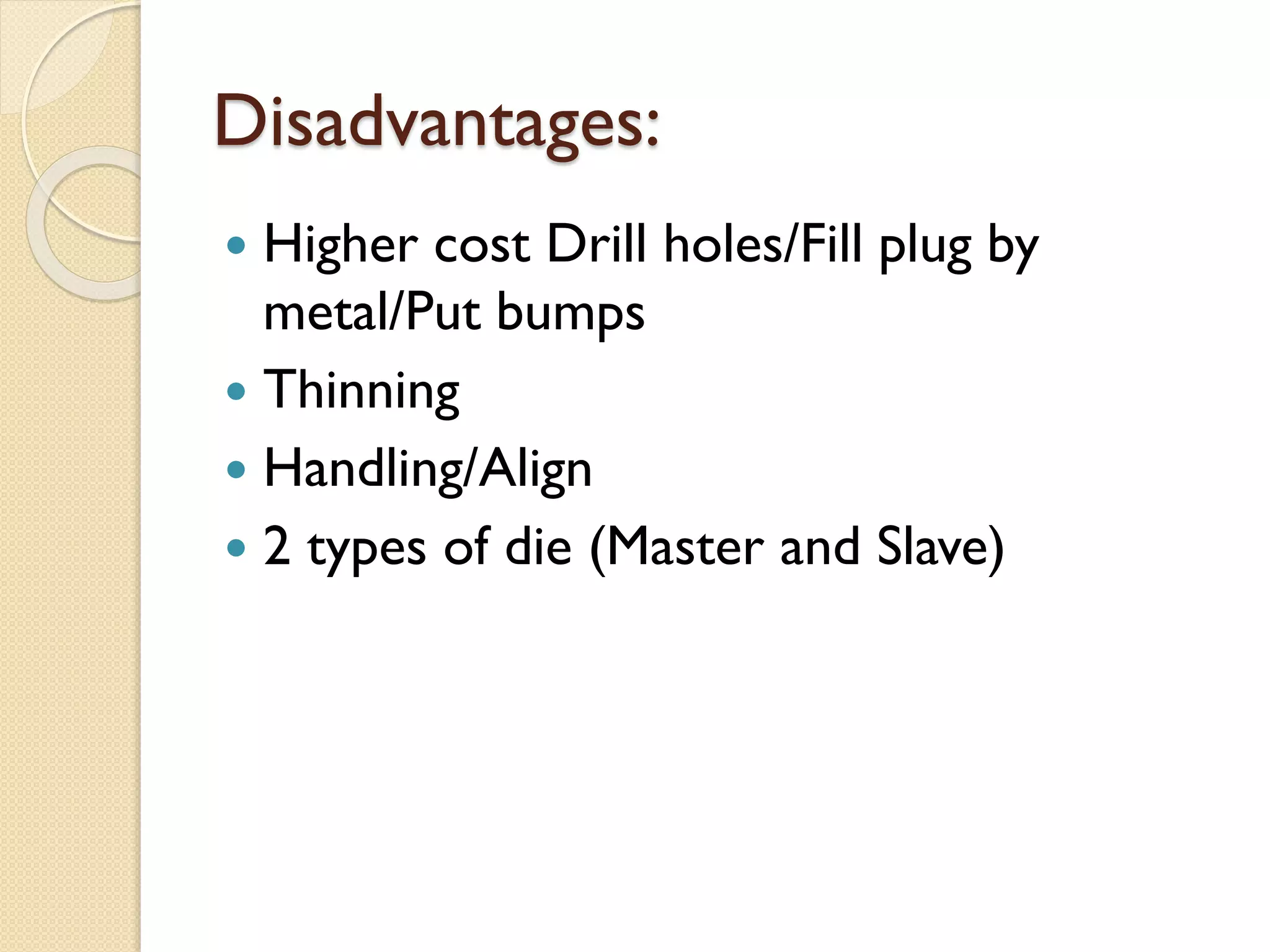 Disadvantages:
 Higher cost Drill holes/Fill plug by
metal/Put bumps
 Thinning
 Handling/Align
 2 types of die (Master and Slave)
 