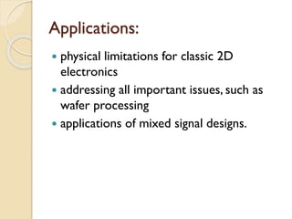 Applications:
 physical limitations for classic 2D
electronics
 addressing all important issues, such as
wafer processing
 applications of mixed signal designs.
 