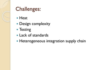 Challenges:
 Heat
 Design complexity
 Testing
 Lack of standards
 Heterogeneous integration supply chain
 