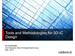 Tools and Methodologies for 3D-IC
Design

AJ Incorvaia
Vice President, Silicon Package Board Group
May, 2012
 