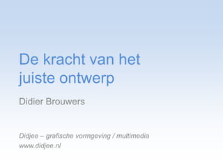 De kracht van het juiste ontwerp Didier Brouwers Didjee – grafische vormgeving / multimedia www.didjee.nl 