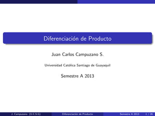 Diferenciaci´on de Producto
Juan Carlos Campuzano S.
Universidad Cat´olica Santiago de Guayaquil
Semestre A 2013
J. Campuzano (U.C.S.G) Diferenciaci´on de Producto Semestre A 2013 1 / 26
 