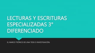 LECTURAS Y ESCRITURAS
ESPECIALIZADAS 3°
DIFERENCIADO
EL MARCO TEÓRICO DE UNA TESIS O INVESTIGACIÓN.
 