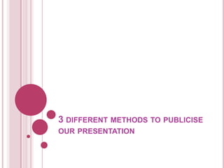 3 DIFFERENT METHODS TO PUBLICISE
OUR PRESENTATION
 