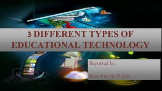 Reported by:
Born Gervie P. Clet
3 DIFFERENT TYPES OF
EDUCATIONAL TECHNOLOGY
 