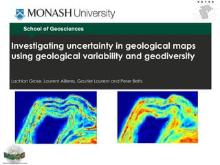 School of Geosciences
Investigating uncertainty in geological maps
using geological variability and geodiversity
Lachlan Grose, Laurent Ailleres, Gautier Laurent and Peter Betts
 