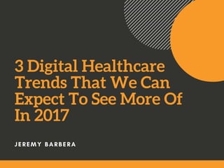 3 Digital Healthcare
Trends That We Can
Expect To See More Of
In 2017
J E R E M Y B A R B E R A
 