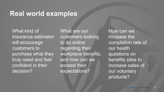 19
Real world examples
What kind of
insurance estimator
will encourage
customers to
purchase what they
truly need and feel
confident in their
decision?
What are our
customers looking
to do online
regarding their
workplace benefits,
and how can we
exceed their
expectations?
How can we
increase the
completion rate of
our health
questions on
benefits sites to
increase sales of
our voluntary
products?
CX at Prudential. 3 techniques.
 
