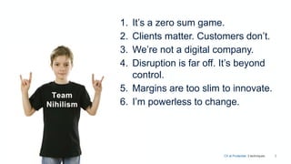 5
1. It’s a zero sum game.
2. Clients matter. Customers don’t.
3. We’re not a digital company.
4. Disruption is far off. It’s beyond
control.
5. Margins are too slim to innovate.
6. I’m powerless to change.
CX at Prudential. 3 techniques.
 